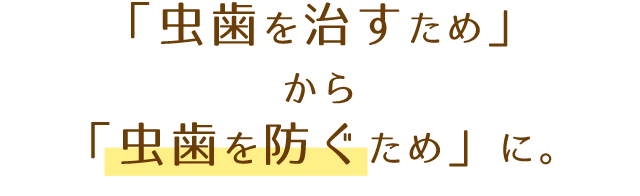 「虫歯を治すため」から「虫歯を防ぐため」に。
